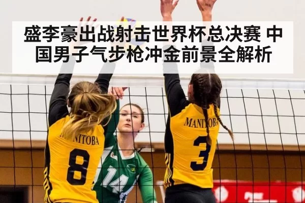 盛李豪出战射击世界杯总决赛 中国男子气步枪冲金前景全解析